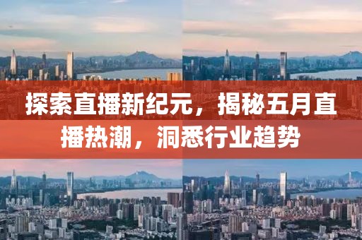 探索直播新紀元，揭秘五月直播熱潮，洞悉行業趨勢