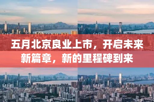 五月北京良業上市，開啟未來新篇章，新的里程碑到來