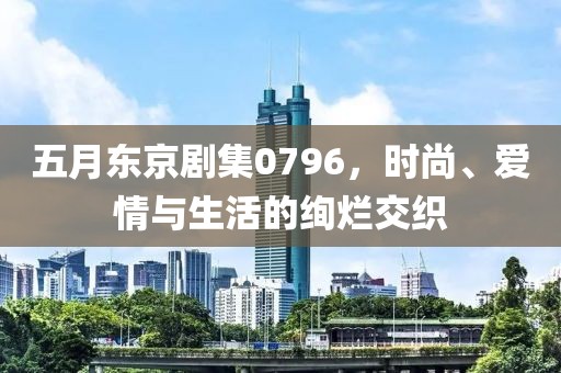 五月東京劇集0796，時尚、愛情與生活的絢爛交織