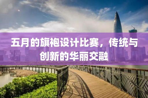 五月的旗袍設計比賽，傳統與創新的華麗交融