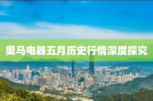 奧馬電器五月歷史行情深度探究