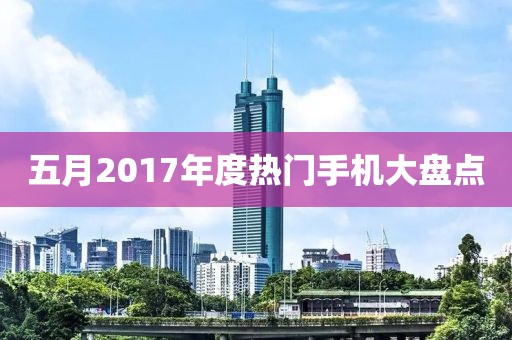 五月2017年度熱門手機大盤點