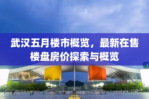 武漢五月樓市概覽，最新在售樓盤房價探索與概覽