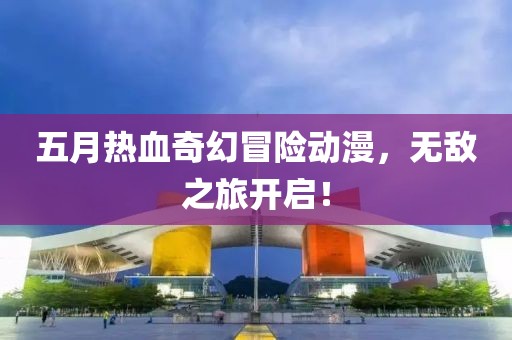 五月熱血奇幻冒險動漫，無敵之旅開啟！