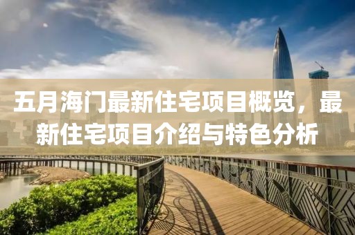 五月海門最新住宅項目概覽，最新住宅項目介紹與特色分析