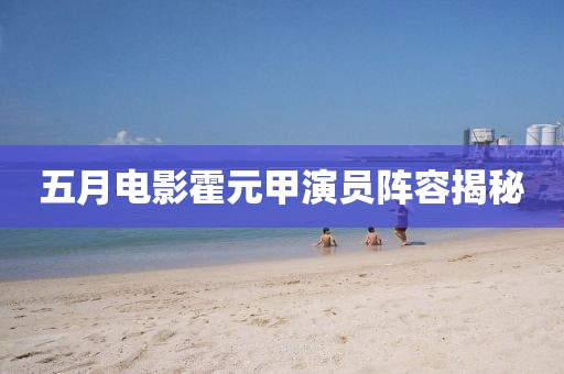 五月電影霍元甲演員陣容揭秘