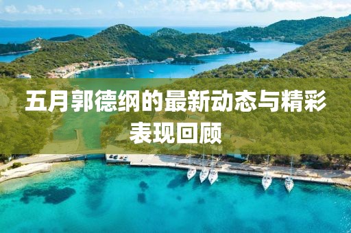 五月郭德綱的最新動態與精彩表現回顧