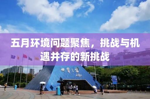 五月環境問題聚焦，挑戰與機遇并存的新挑戰