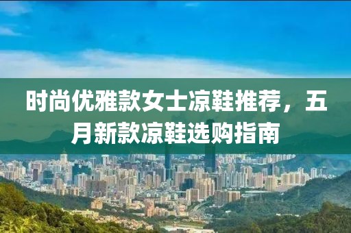 時尚優雅款女士涼鞋推薦，五月新款涼鞋選購指南