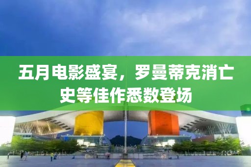 五月電影盛宴，羅曼蒂克消亡史等佳作悉數登場