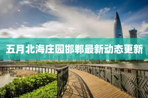 五月北海莊園邯鄲最新動態更新