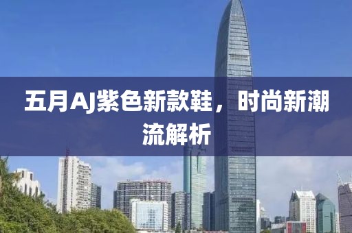 五月AJ紫色新款鞋，時尚新潮流解析