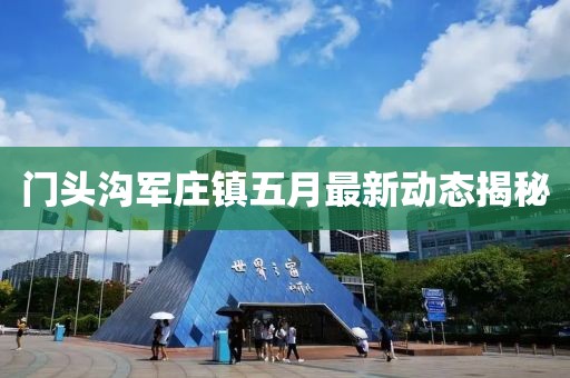 門頭溝軍莊鎮五月最新動態揭秘
