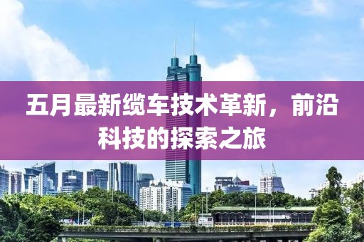 五月最新纜車技術革新，前沿科技的探索之旅