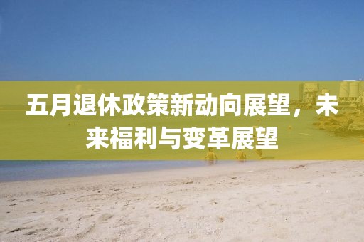 五月退休政策新動向展望，未來福利與變革展望