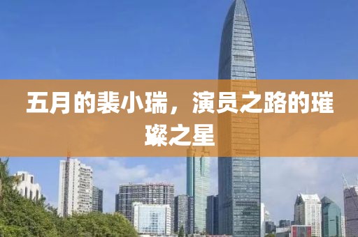 五月的裴小瑞，演員之路的璀璨之星