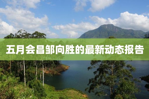 五月會昌鄒向勝的最新動態報告