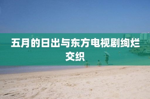 五月的日出與東方電視劇絢爛交織