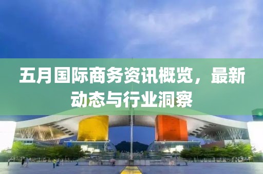 五月國際商務資訊概覽，最新動態與行業洞察
