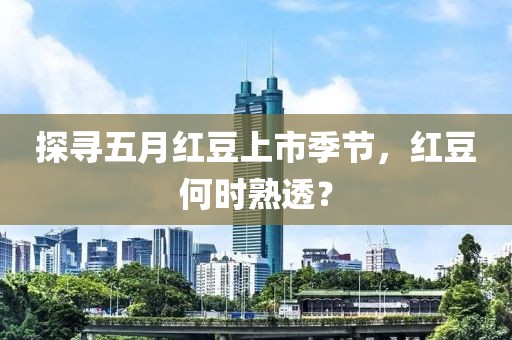 探尋五月紅豆上市季節，紅豆何時熟透？