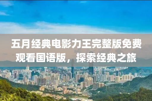 五月經典電影力王完整版免費觀看國語版，探索經典之旅