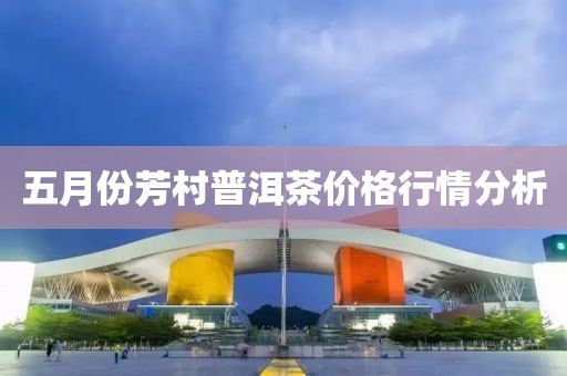 五月份芳村普洱茶價格行情分析