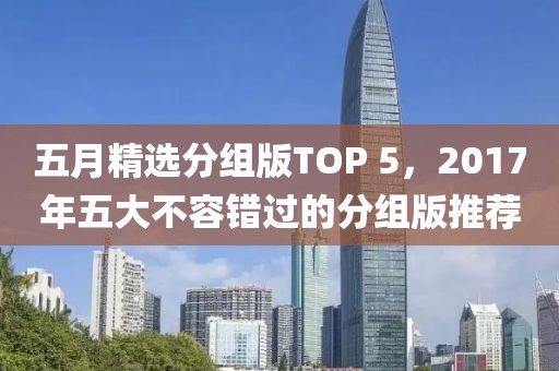 五月精選分組版TOP 5，2017年五大不容錯過的分組版推薦