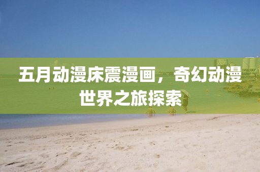 五月動漫床震漫畫，奇幻動漫世界之旅探索