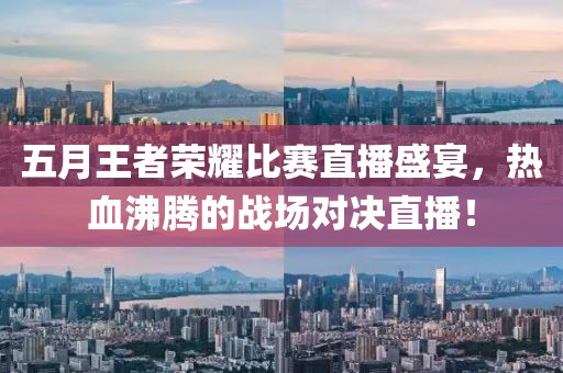 五月王者榮耀比賽直播盛宴，熱血沸騰的戰場對決直播！