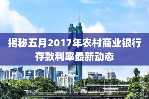 揭秘五月2017年農村商業銀行存款利率最新動態