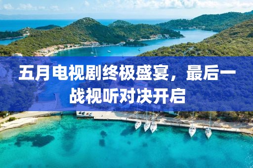 五月電視劇終極盛宴，最后一戰視聽對決開啟