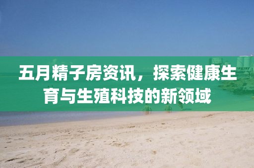 五月精子房資訊，探索健康生育與生殖科技的新領域