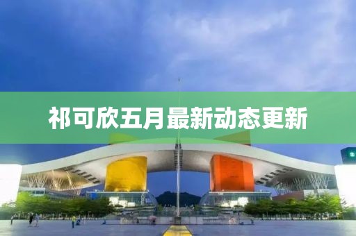 祁可欣五月最新動態更新