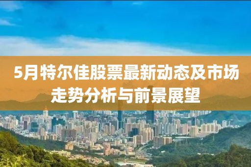 5月特爾佳股票最新動態及市場走勢分析與前景展望