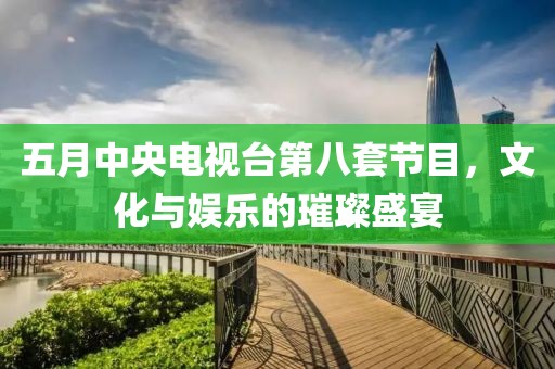 五月中央電視臺第八套節目，文化與娛樂的璀璨盛宴