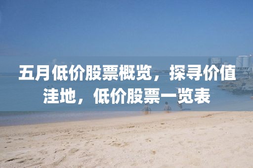 五月低價股票概覽，探尋價值洼地，低價股票一覽表