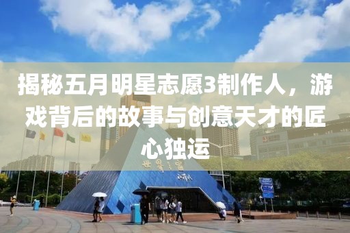 揭秘五月明星志愿3制作人，游戲背后的故事與創意天才的匠心獨運