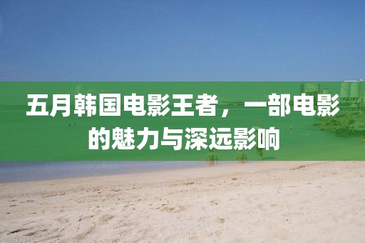 五月韓國電影王者，一部電影的魅力與深遠影響