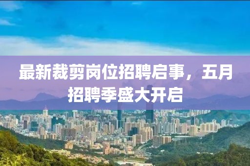 最新裁剪崗位招聘啟事，五月招聘季盛大開啟