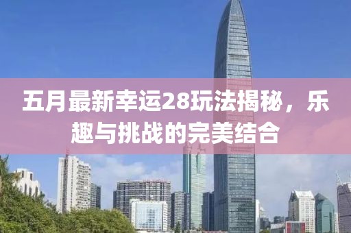 五月最新幸運28玩法揭秘，樂趣與挑戰的完美結合
