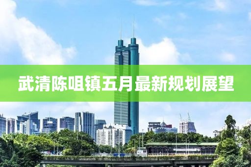 武清陳咀鎮五月最新規劃展望