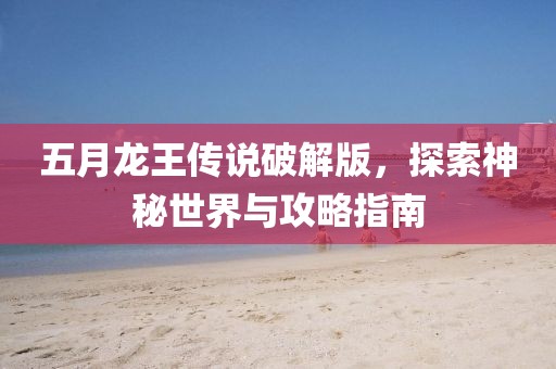 五月龍王傳說破解版，探索神秘世界與攻略指南