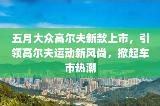 五月大眾高爾夫新款上市，引領高爾夫運動新風尚，掀起車市熱潮