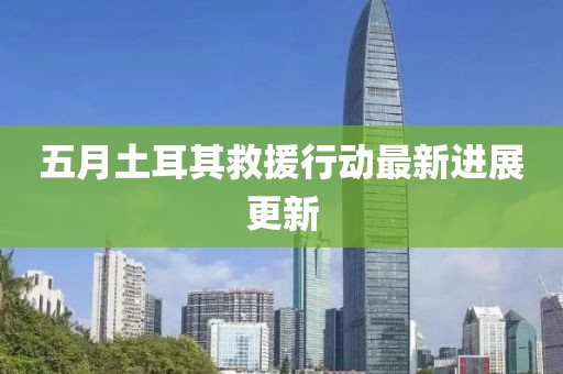 五月土耳其救援行動最新進展更新