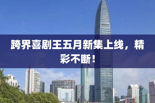 跨界喜劇王五月新集上線，精彩不斷！