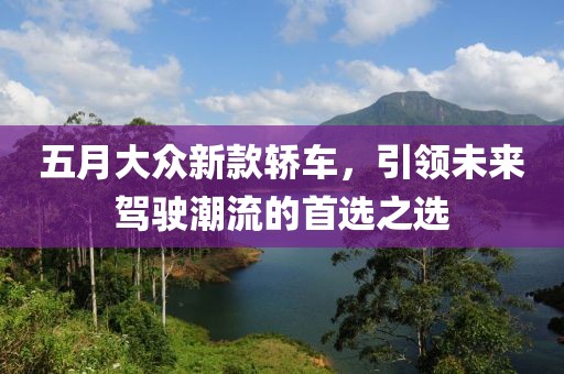 五月大眾新款轎車，引領未來駕駛潮流的首選之選