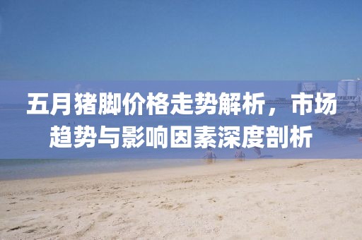 五月豬腳價格走勢解析，市場趨勢與影響因素深度剖析
