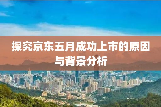 探究京東五月成功上市的原因與背景分析