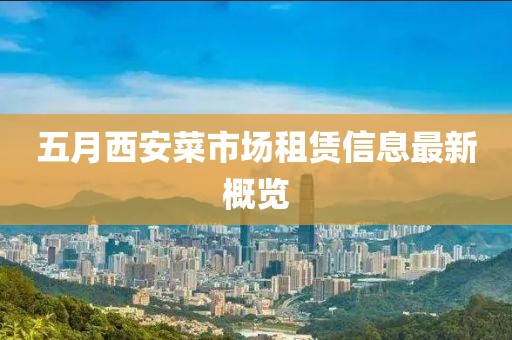 五月西安菜市場租賃信息最新概覽