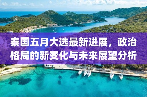 泰國五月大選最新進展，政治格局的新變化與未來展望分析